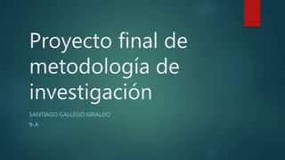 Proyecto final de
metodología de
investigación
SANTIAGO GALLEGO GIRALDO
9-A
 