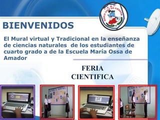 El Mural virtual y Tradicional en la enseñanza
de ciencias naturales de los estudiantes de
cuarto grado a de la Escuela María Ossa de
Amador
FERIA
CIENTIFICA
BIENVENIDOS
 