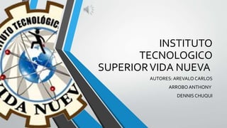 INSTITUTO
TECNOLOGICO
SUPERIORVIDA NUEVA
AUTORES: AREVALO CARLOS
ARROBO ANTHONY
DENNIS CHUQUI
 