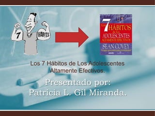 Los 7 Hábitos de Los Adolescentes
       Altamente Efectivos.

    Presentado por:
Patricia L. Gil Miranda.
 