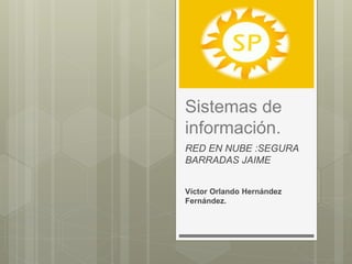 Sistemas de
información.
RED EN NUBE :SEGURA
BARRADAS JAIME
Víctor Orlando Hernández
Fernández.
 