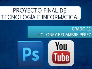 PROYECTO FINAL DE
TECNOLOGÍA E INFORMÁTICA
GRADO 11
LIC. ONEY BEGAMBRE PÉREZ
 