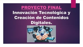 PROYECTO FINAL
Innovación Tecnológica y
Creación de Contenidos
Digitales.
 