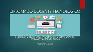 DIPLOMADO DOCENTE TECNOLOGICO
ES POSIBLE LA REVOLUCION EDUCATIVA SIN LA INTEGRACION DE
HERRAMIENTAS TECNOLOGICAS
POR EZRA NUÑEZ
 