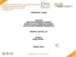 PROYECTO FINAL
Autores:
WALTER FERNANDO GOMEZ
NADIN ELIUD CORRALES GOMEZ
JULIO ELIAS HERRERA ENSUNCHO
GRUPO: 207102_31
Asesor:
JOSE COTES
JUNIO 2014
 
