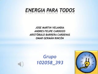 JOSE MARTIN VELANDIA
ANDRES FELIPE CARDOZO
ARISTÒBULO BARRERA CARDENAS
OMAR GERMÁN RINCÓN
Grupo
102058_393
ENERGIA PARA TODOS
 