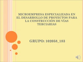 MICROEMPRESA ESPECIALIZADA EN
EL DESARROLLO DE PROYECTOS PARA
LA CONSTRUCCIÓN DE VÍAS
TERCIARIAS
GRUPO: 102058_183
 