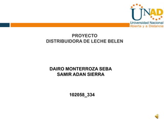 PROYECTO
DISTRIBUIDORA DE LECHE BELEN
DAIRO MONTERROZA SEBA
SAMIR ADAN SIERRA
102058_334
 