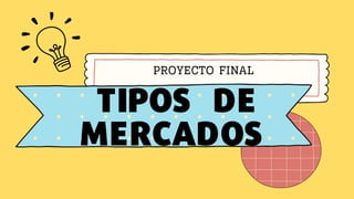 TIPOS DE
MERCADOS
PROYECTO FINAL
 