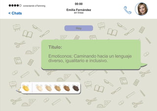 Hoy
< Chats
00:00
Emilia Fernández
en línea
conectando eTwinning
Título:
Emoticonos; Caminando hacia un lenguaje
diverso, igualitario e inclusivo.
 