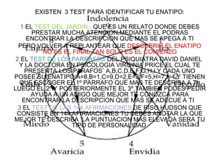 EXISTEN 3 TEST PARA IDENTIFICAR TU ENATIPO:
1 EL TEST DEL JARDIN.- QUE ES UN RELATO DONDE DEBES
PRESTAR MUCHA ATENCION,MEDIANTE EL PODRAS
ENCONTRAR LA DESCRIPCION QUE MAS SE APEGA A TI
PERO VOLVER A REPLANTEAR QUE DESCUBRIR EL ENATIPO
NO ES EL FINAL TAN SOLO ES EL COMIENZO
2 EL TEST DE LOS PARRAFOS DEL PSIQUIATRA DAVID DANIEL
Y LA DOCTORA EN PSICOLOGIA VIRGINIA PRICE EL CUAL TE
PRESENTA LOS PARAFOS¨ A,B,C,D,E,F,G,H,I Y CADA UNO
POSEE SU ENATIPO:A=8,B=1,C=9,D=2,E=3,F=5,H=7,I=4 Y TIENEN
QUE ESCOGER EL 1º PARRAFO QUE MAS TE DESCRIBA A TI,
LUEGO EL 2º Y POSTERIORMENTE EL 3º,TAMBIEN PODES PEDIR
AYUDA A UN AMIGO QUE MEJOR TE CONOZCA PARA
ENCONTRAR LA DESCRIPCION QUE MAS SE ADECUE A TI
3 EL TEST DE LAS 144 AFIRMACIONES DE RISO HUDSON QUE
CONSISTE EN 144 AFIRMACIONES TU DEBES ANOTAR LA QUE
MEJOR TE DESCRIBA LA PUNTUACION MAS ELEVADA SERA TU
TIPO DE PERSONALIDAD
 