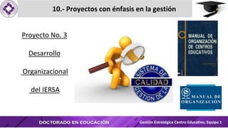 10.- Proyectos con énfasis en la gestión
Gestión Estratégica Centro Educativo, Equipo 1
Proyecto No. 3
Desarrollo
Organizacional
del IERSA
 