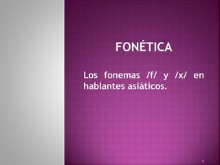FONÉTICA
Los fonemas /f/ y /x/ en
hablantes asiáticos.
1
 