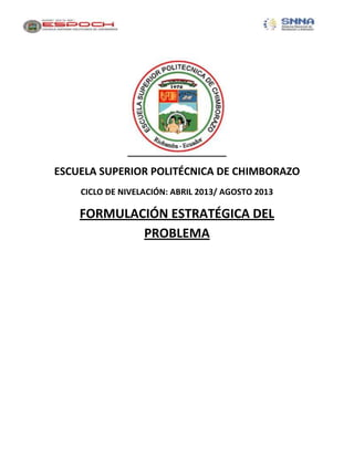 ESCUELA SUPERIOR POLITÉCNICA DE CHIMBORAZO
CICLO DE NIVELACIÓN: ABRIL 2013/ AGOSTO 2013
FORMULACIÓN ESTRATÉGICA DEL
PROBLEMA
 