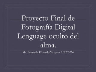 Proyecto Final de
Fotografía Digital
Lenguage oculto del
alma.
Ma. Fernanda Elizondo Vázquez A01205276
 