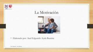 La Motivación
• Elaborado por : Saul Edguardo Ayala Bautista
Saul Edguardo Ayala Bautista
 