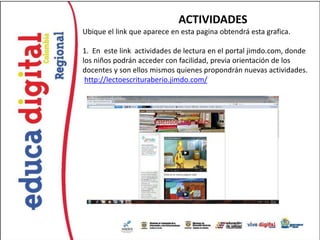 ACTIVIDADES
Ubique el link que aparece en esta pagina obtendrá esta grafica.

1. En este link actividades de lectura en el portal jimdo.com, donde
los niños podrán acceder con facilidad, previa orientación de los
docentes y son ellos mismos quienes propondrán nuevas actividades.
 http://lectoescrituraberio.jimdo.com/
 