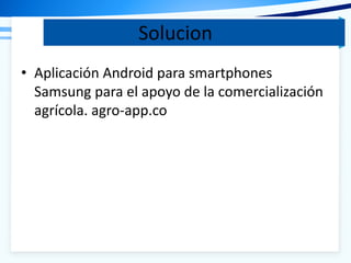 Solucion
• Aplicación Android para smartphones
Samsung para el apoyo de la comercialización
agrícola. agro-app.co
 