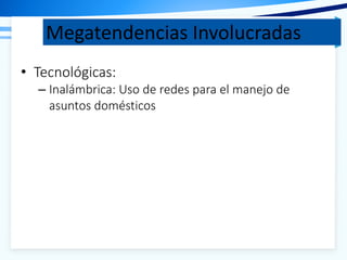Megatendencias Involucradas
• Tecnológicas:
– Inalámbrica: Uso de redes para el manejo de
asuntos domésticos
 