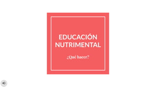 EDUCACIÓN
NUTRIMENTAL
¿Qué hacer?
 
