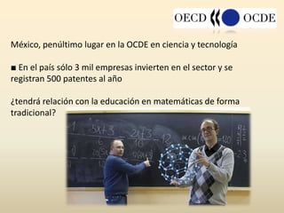 México, penúltimo lugar en la OCDE en ciencia y tecnología
■ En el país sólo 3 mil empresas invierten en el sector y se
registran 500 patentes al año
¿tendrá relación con la educación en matemáticas de forma
tradicional?
 