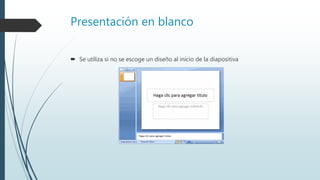 Presentación en blanco
 Se utiliza si no se escoge un diseño al inicio de la diapositiva
 