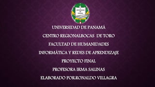 UNIVERSIDAD DE PANAMÁ
CENTRO REGIONALBOCAS DE TORO
FACULTAD DE HUMANIDADES
INFORMÁTICA Y REDES DE APRENDIZAJE
PROYECTO FINAL
PROFESORA IRMA SALINAS
ELABORADO POR:RONALDO VILLAGRA
 