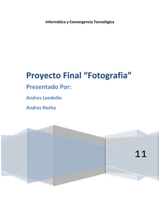 Informática y Convergencia Tecnológica




Proyecto Final “Fotografia”
Presentado Por:
Andres Londoño
Andres Rocha




                                                11
 