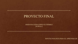 PROYECTO FINAL
ERIDANIA GERALDINO GUTIÉRREZ
201901612
INFOTECNOLOGÍA PARA EL APRENDIZAJE
 