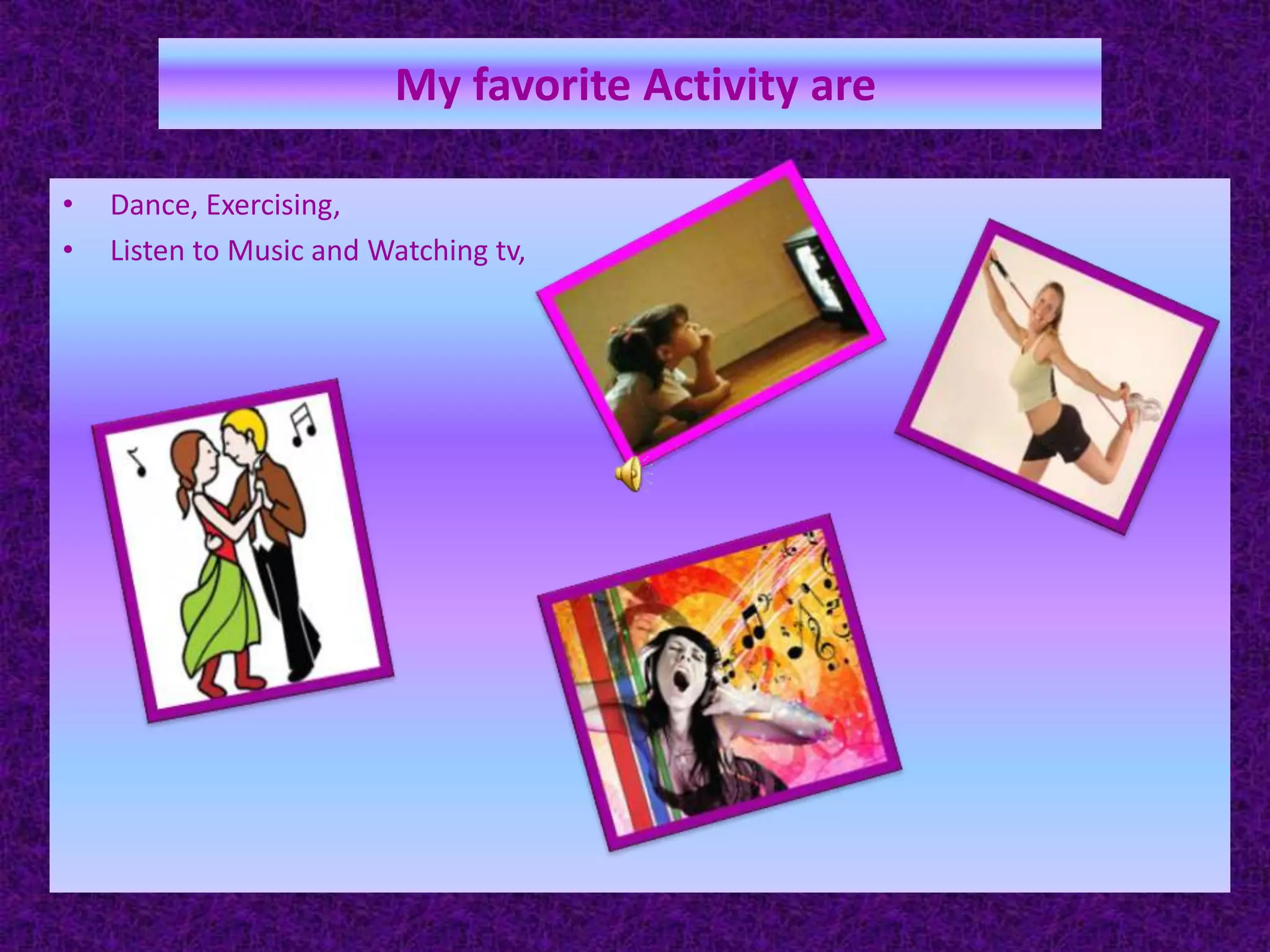 Myfavorite Activity areDance, Exercising,   Listen toMusic and Watching tv,