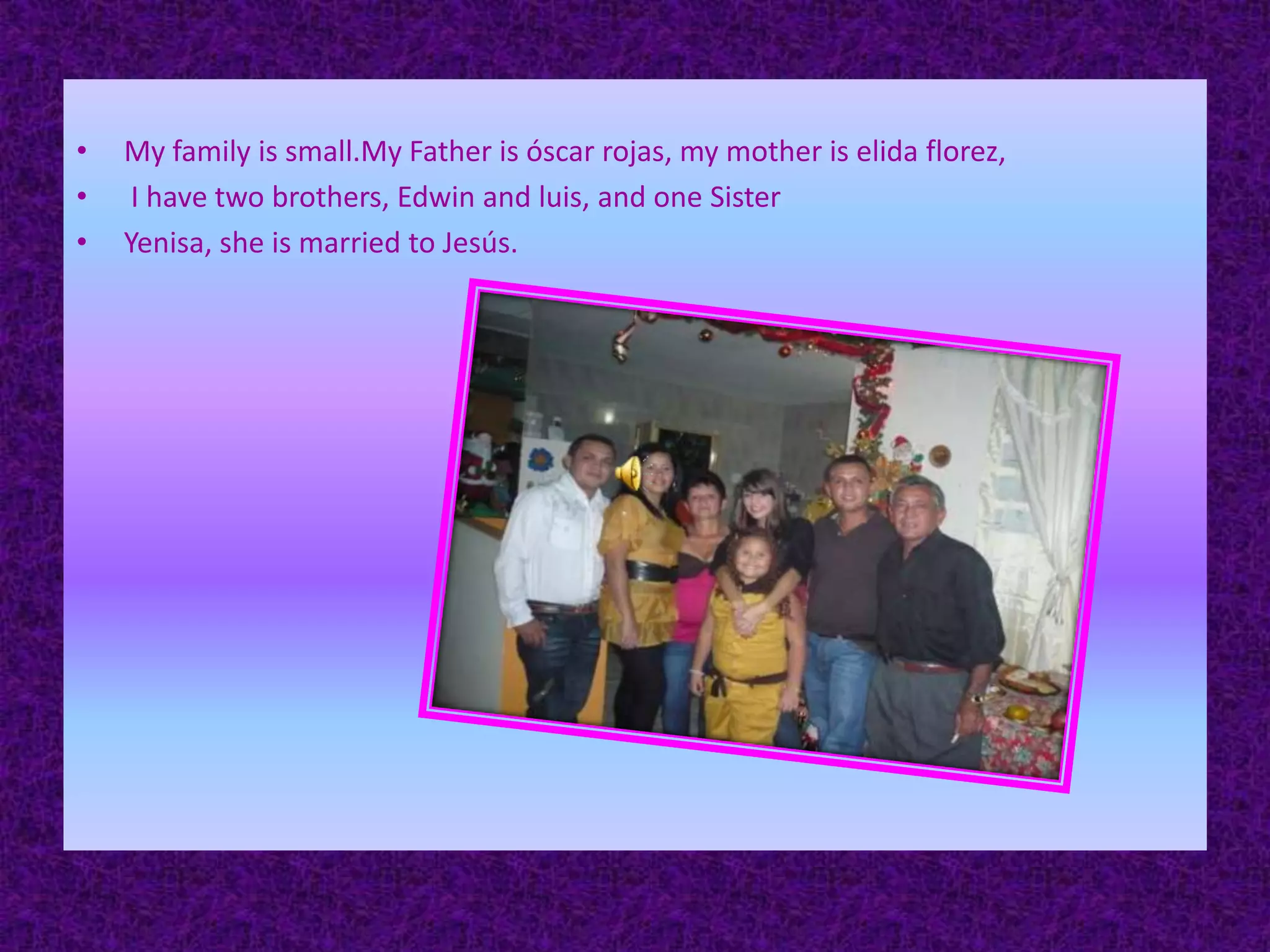 My family is small.My Father is óscar rojas, my mother is elida florez, I have two brothers, Edwin and luis, and one SisterYenisa, she is married to Jesús.