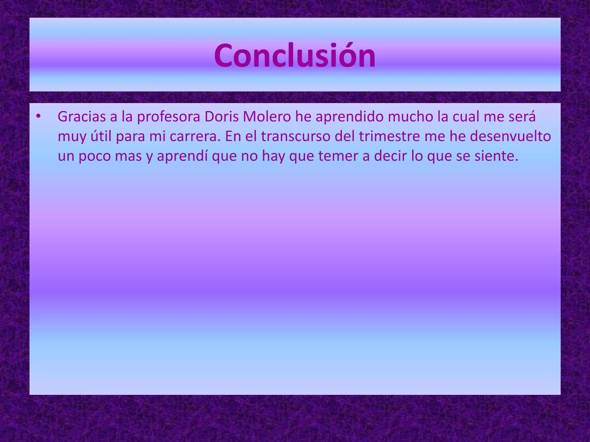 ConclusiónGracias a la profesora Doris Molero he aprendido mucho la cual me será muy útil para mi carrera. En el transcurso del trimestre me he desenvuelto un poco mas y aprendí que no hay que temer a decir lo que se siente.
