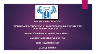 MAESTRÍA EN EDUCACIÓN
“MODALIDADES EDUCATIVAS Y LAS TECNOLOGÍAS QUE SE UTILIZAN
EN EL QUEHACER DOCENTE”
INNOVACIÓN EN MODALIDADES EDUCATIVAS
MARGARITA MARTÍNEZ GUERRERO
09 DE NOVIEMBRE 2017
CAMPUS MARINA
 