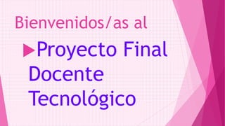 Bienvenidos/as al
Proyecto Final
Docente
Tecnológico
 