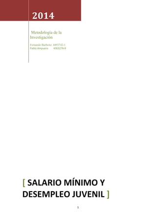 1 
2014 
Metodología de la 
Investigación 
Fernando Barbeito 4493742-1 
Pablo Ampuero 4363276-9 
[ SALARIO MÍNIMO Y 
DESEMPLEO JUVENIL ] 
 