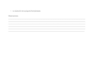•   La resolución de la pregunta final planteada.


Observaciones:
_________________________________________________________________________________________________
_________________________________________________________________________________________________
_________________________________________________________________________________________________
_________________________________________________________________________________________________
_________________________________________________________________________________________________
________________________________________________________________________________________________
 