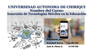 UNIVERSIDAD AUTONOMA DE CHIRIQUI
Nombre del Curso:
Inserción de Tecnologías Móviles en la Educación
Presentado por:
Gracybell Ibarra 4-140-152
José A. Pérez C. 4-176-750
 