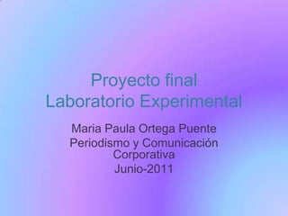 Proyecto final Laboratorio Experimental Maria Paula Ortega Puente Periodismo y Comunicación Corporativa Junio-2011 