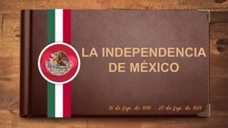 LA INDEPENDENCIA
DE MÉXICO
16 de sep. de 1810 – 27 de sep. de 1821
 