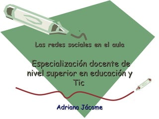 “



  Las redes sociales en el aula


 Especialización docente de
nivel superior en educación y
             Tic


        Adriana Jácome
 