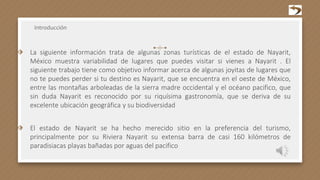 Introducción
⬗ La siguiente información trata de algunas zonas turísticas de el estado de Nayarit,
México muestra variabilidad de lugares que puedes visitar si vienes a Nayarit . El
siguiente trabajo tiene como objetivo informar acerca de algunas joyitas de lugares que
no te puedes perder si tu destino es Nayarit, que se encuentra en el oeste de México,
entre las montañas arboleadas de la sierra madre occidental y el océano pacifico, que
sin duda Nayarit es reconocido por su riquísima gastronomía, que se deriva de su
excelente ubicación geográfica y su biodiversidad
⬗ El estado de Nayarit se ha hecho merecido sitio en la preferencia del turismo,
principalmente por su Riviera Nayarit su extensa barra de casi 160 kilómetros de
paradisiacas playas bañadas por aguas del pacifico
 