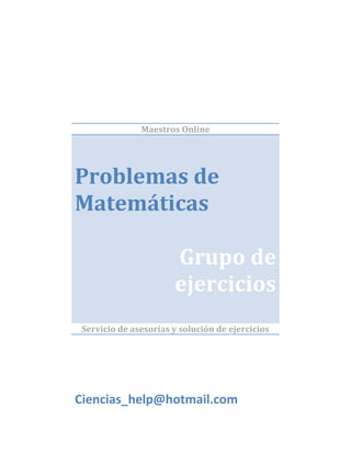 Maestros Online




Problemas de
Matemáticas

                       Grupo de
                       ejercicios
 Servicio de asesorías y solución de ejercicios




Ciencias_help@hotmail.com
 