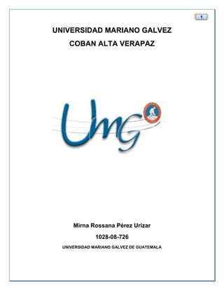 1
UNIVERSIDAD MARIANO GALVEZ
COBAN ALTA VERAPAZ
Mirna Rossana Pérez Urízar
1028-08-726
UNIVERSIDAD MARIANO GALVEZ DE GUATEMALA
 