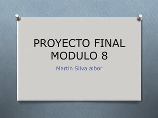 PROYECTO FINAL
MODULO 8
Martin Silva albor

 