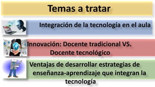 Integración de la tecnología en el aula
Innovación: Docente tradicional VS.
Docente tecnológico
Ventajas de desarrollar estrategias de
enseñanza-aprendizaje que integran la
tecnología
Temas a tratar
 