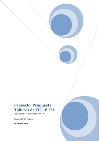 Proyecto: Propuesta
Talleres de TIC - PITU
“Enseñar para Aprender con TIC”
Responsable del Proyecto:
Lic. Palacios Omar

 