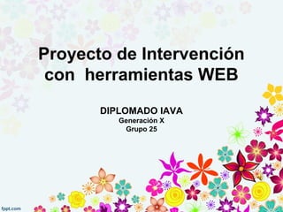 Proyecto de Intervención
con herramientas WEB
DIPLOMADO IAVA
Generación X
Grupo 25
 