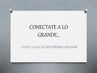 CONECTATE A LO 
GRANDE… 
..-CON LA ALCALDIA PIEDRA GRANDE 
 