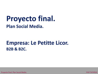 Proyecto final.
      Plan Social Media.


      Empresa: Le Petitte Licor.
      B2B & B2C.




Proyecto final: Plan Social Media.   José Cantalejo
 