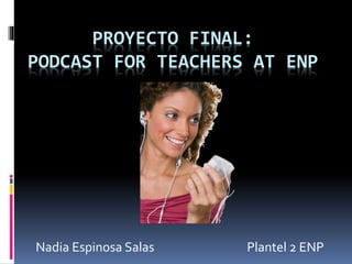 PROYECTO FINAL:
PODCAST FOR TEACHERS AT ENP
Nadia Espinosa Salas Plantel 2 ENP
 